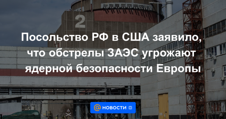 La Embajada de Rusia en Estados Unidos dijo que el bombardeo de la ZNPP amenaza la seguridad nuclear de Europa