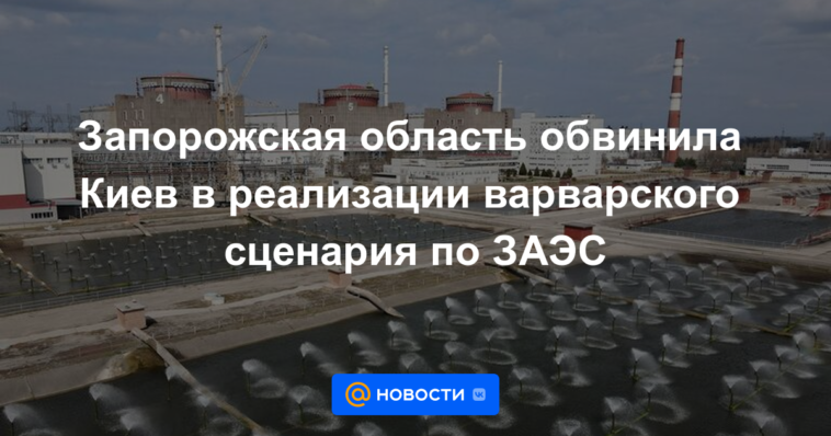 La región de Zaporozhye acusó a Kyiv de implementar el escenario bárbaro para el ZNPP