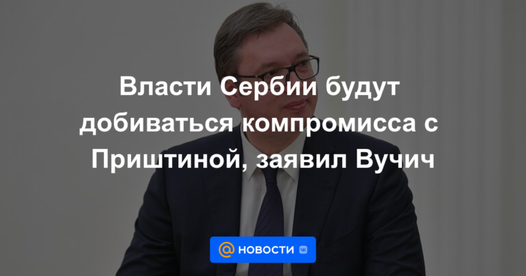 Las autoridades serbias buscarán un compromiso con Pristina, dijo Vučić