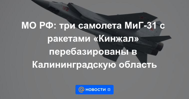 Ministerio de Defensa ruso: tres aviones MiG-31 con misiles Kinzhal reubicados en la región de Kaliningrado