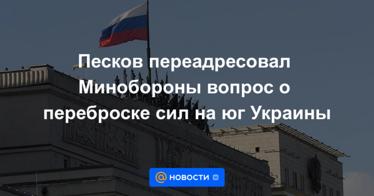 Peskov remitió al Ministerio de Defensa la cuestión de la transferencia de fuerzas al sur de Ucrania