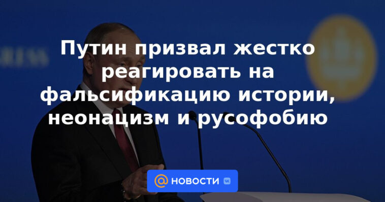 Putin pidió una respuesta dura a la falsificación de la historia, el neonazismo y la rusofobia