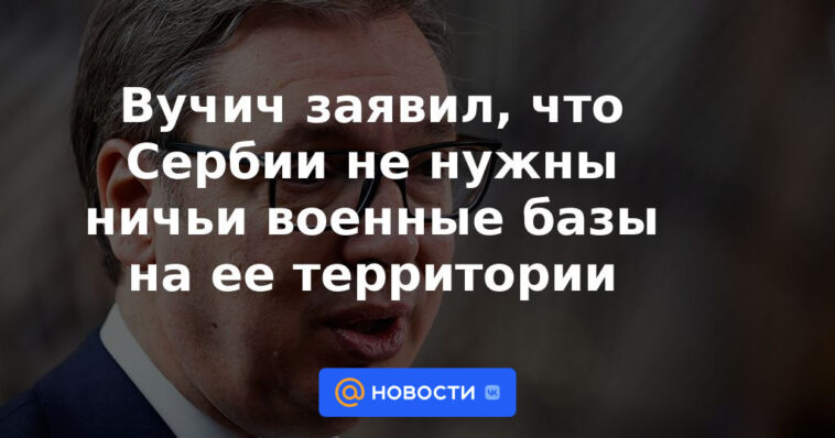 Vucic dijo que Serbia no necesita bases militares en su territorio.