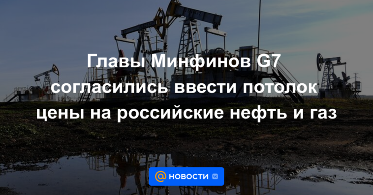 Los ministros de finanzas del G7 acordaron introducir un precio máximo para el petróleo y el gas rusos