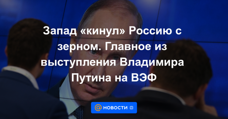 Occidente "arrojó" a Rusia con grano.  Puntos clave del discurso de Vladimir Putin en el Foro Económico Oriental