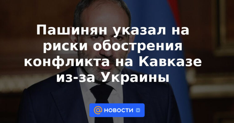 Pashinyan señaló los riesgos de agravar el conflicto en el Cáucaso por Ucrania