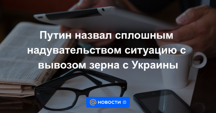 Putin calificó la situación con la exportación de granos de Ucrania como una completa estafa