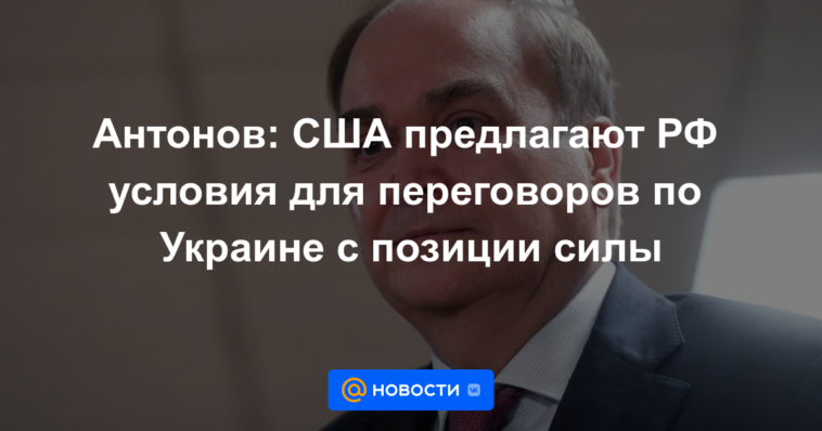 Antonov: Estados Unidos ofrece a Rusia condiciones para negociar sobre Ucrania desde una posición de fuerza