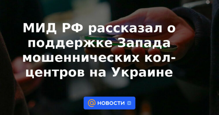 El Ministerio de Relaciones Exteriores de Rusia habló sobre el apoyo occidental a los centros de llamadas fraudulentos en Ucrania