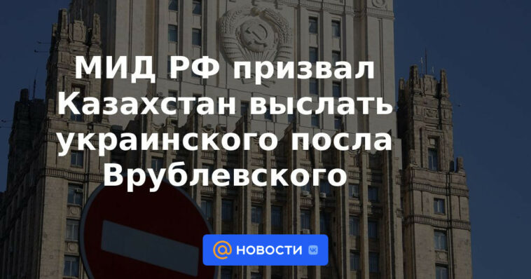 El Ministerio de Relaciones Exteriores de Rusia insta a Kazajistán a expulsar al embajador ucraniano Vrublevsky