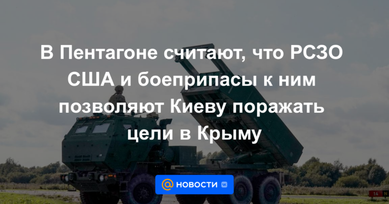 El Pentágono cree que el MLRS de EE. UU. y las municiones permiten que Kyiv alcance objetivos en Crimea