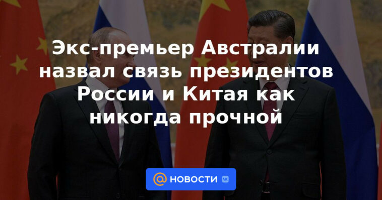 El ex primer ministro de Australia dijo que la conexión entre los presidentes de Rusia y China es más fuerte que nunca