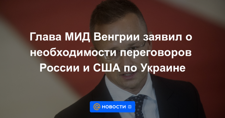El ministro húngaro de Asuntos Exteriores anunció la necesidad de negociaciones entre Rusia y Estados Unidos sobre Ucrania