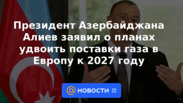 El presidente de Azerbaiyán, Aliyev, anunció planes para duplicar el suministro de gas a Europa para 2027