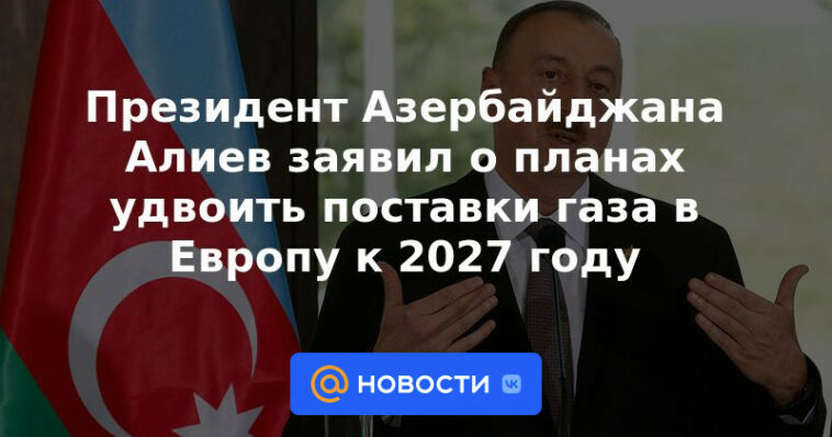 El presidente de Azerbaiyán, Aliyev, anunció planes para duplicar el suministro de gas a Europa para 2027