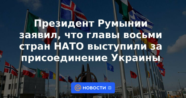 El presidente de Rumania dijo que los jefes de ocho países de la OTAN apoyaron la adhesión de Ucrania.
