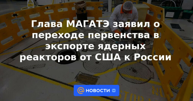 El titular de la OIEA anunció la transición de la primacía en la exportación de reactores nucleares de Estados Unidos a Rusia