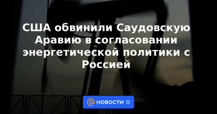 Estados Unidos acusa a Arabia Saudita de armonizar la política energética con Rusia