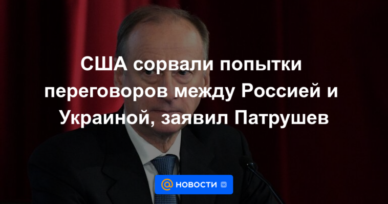 Estados Unidos frustró intentos de conversaciones entre Rusia y Ucrania, dice Patrushev