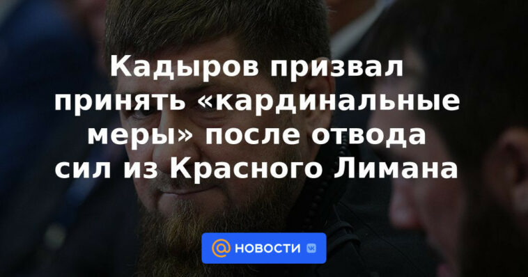 Kadyrov instó a tomar "medidas drásticas" tras la retirada de las fuerzas de Krasny Liman