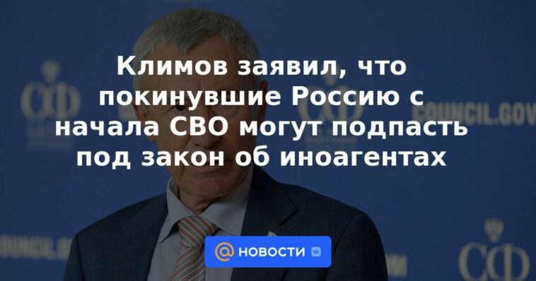 Klimov dijo que aquellos que abandonaron Rusia desde el comienzo de la SVO pueden estar sujetos a la ley sobre agentes extranjeros.