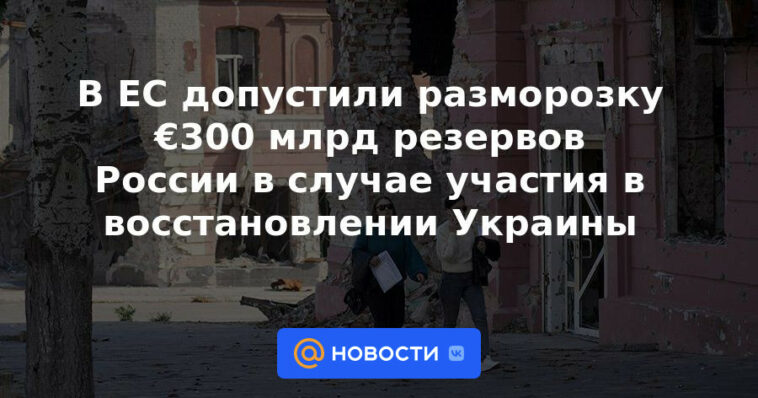 La UE permitió descongelar 300.000 millones de euros de las reservas de Rusia en caso de participación en la restauración de Ucrania