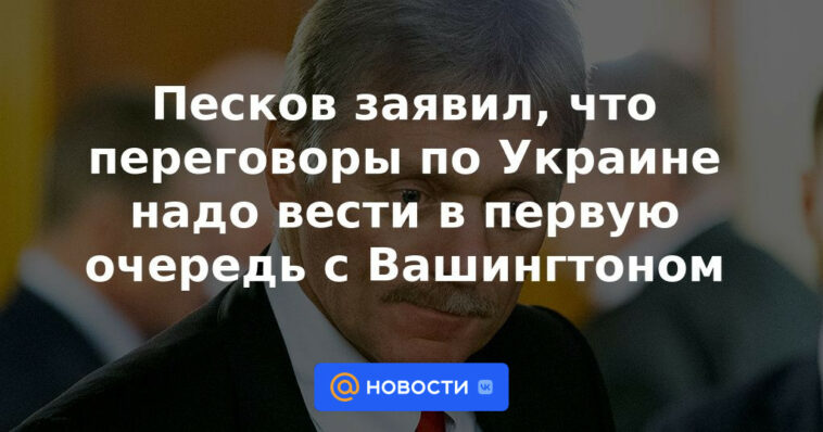 Peskov dijo que las negociaciones sobre Ucrania deben llevarse a cabo principalmente con Washington