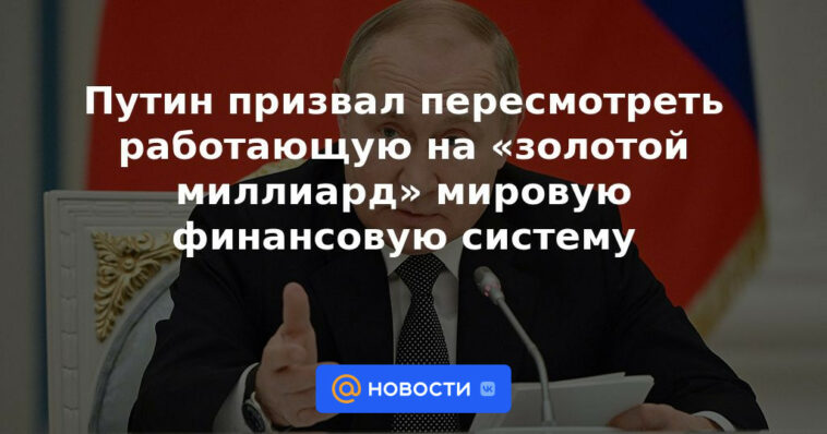 Putin pidió una revisión del sistema financiero global que trabaja para los "mil millones de oro"