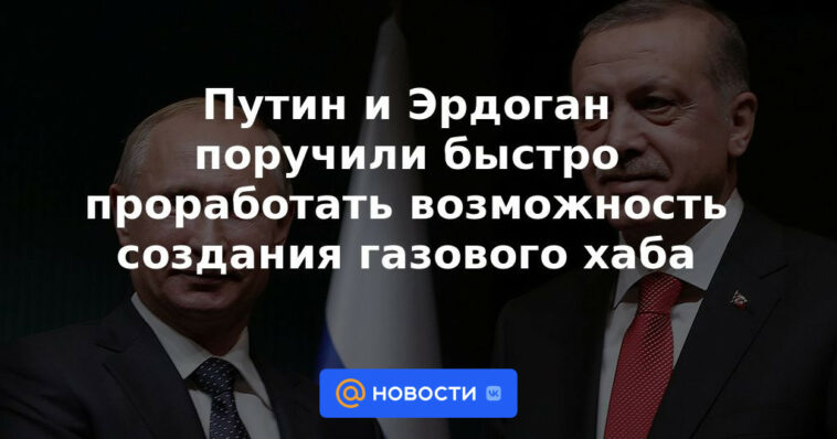 Putin y Erdogan instruidos para trabajar rápidamente en la posibilidad de crear un centro de gas