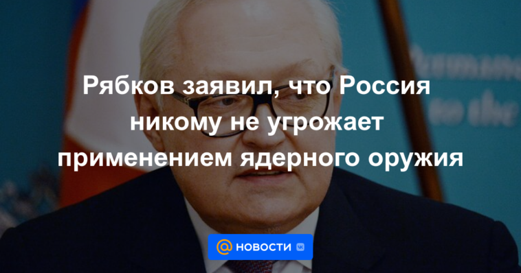 Ryabkov dijo que Rusia no amenaza a nadie con el uso de armas nucleares