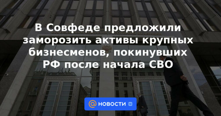 El Consejo de la Federación propuso congelar los activos de los grandes empresarios que abandonaron la Federación Rusa después del inicio de la SVO