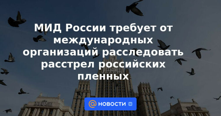 El Ministerio de Relaciones Exteriores de Rusia exige a las organizaciones internacionales que investiguen la ejecución de prisioneros rusos