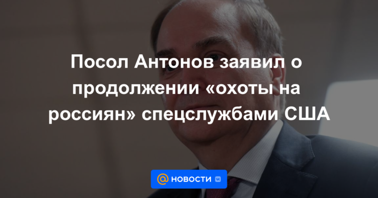 El embajador Antonov anunció la continuación de la "caza de rusos" por parte de las agencias de inteligencia de EE. UU.