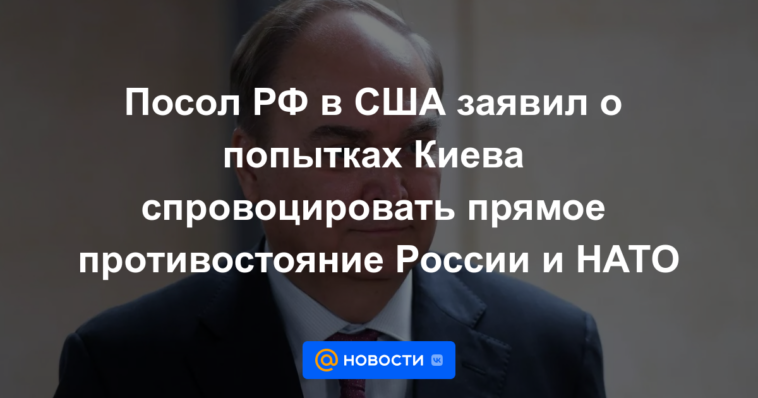 El embajador de Rusia en Estados Unidos anunció los intentos de Kyiv de provocar un enfrentamiento directo entre Rusia y la OTAN