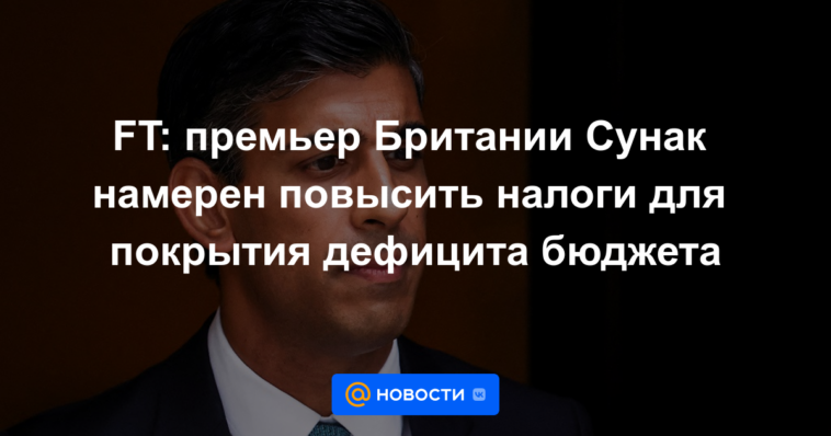 FT: El primer ministro Sunak tiene la intención de aumentar los impuestos para cubrir el déficit presupuestario