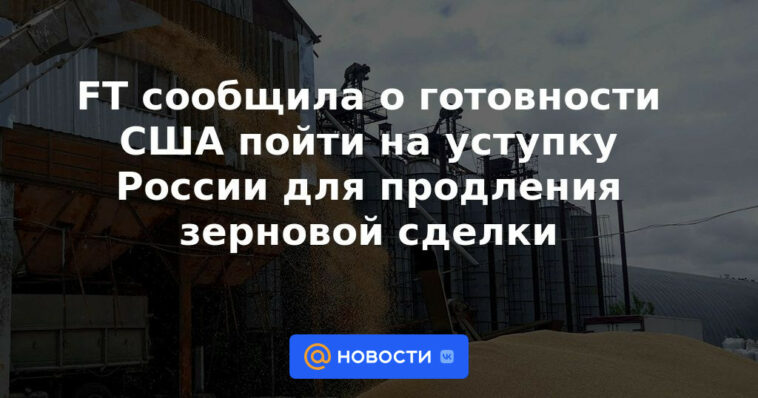 FT anunció la disposición de EE. UU. a hacer una concesión a Rusia para extender el acuerdo de granos