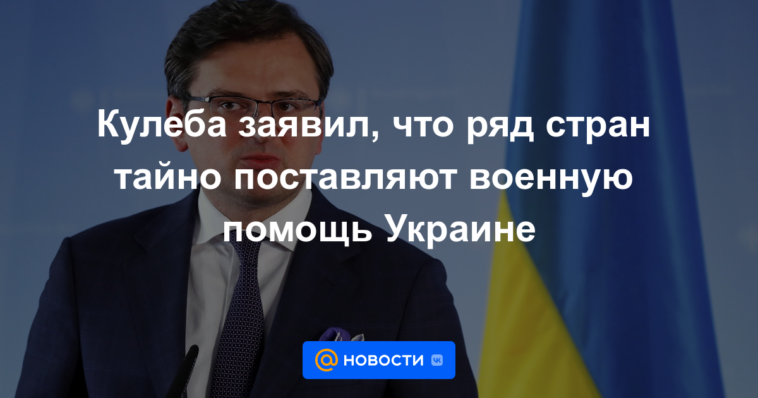 Kuleba dijo que varios países están proporcionando asistencia militar en secreto a Ucrania.
