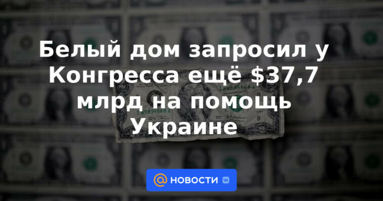 La Casa Blanca pide al Congreso otros 37.700 millones de dólares en ayuda a Ucrania