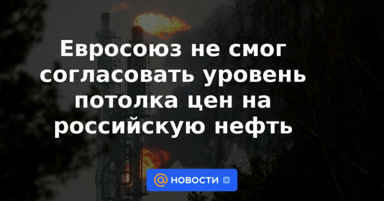 La Unión Europea no logró ponerse de acuerdo sobre el nivel del precio máximo para el petróleo ruso