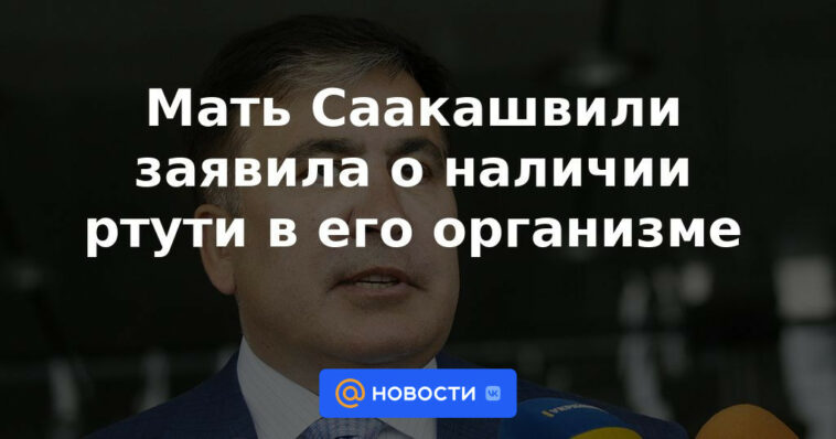 La madre de Saakashvili anunció la presencia de mercurio en su cuerpo.