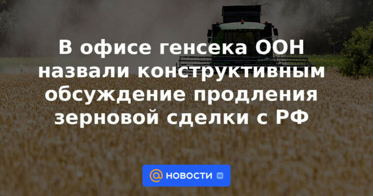 La oficina del Secretario General de la ONU calificó la discusión sobre la extensión del acuerdo de granos con Rusia como constructiva