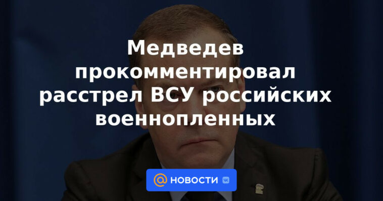 Medvedev comentó sobre la ejecución de prisioneros de guerra rusos por parte de las Fuerzas Armadas de Ucrania