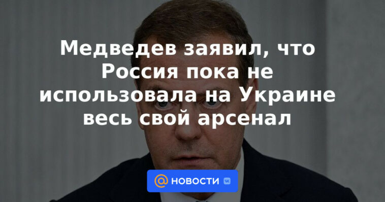 Medvedev dijo que Rusia aún no ha utilizado todo su arsenal en Ucrania