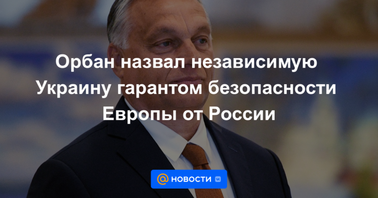 Orban llamó a la Ucrania independiente garante de la seguridad de Europa desde Rusia