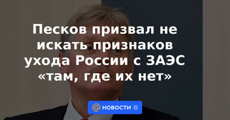 Peskov instó a no buscar señales de retirada de Rusia de la ZNPP "donde no las hay"