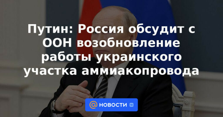 Putin: Rusia discutirá con la ONU la reanudación del trabajo de la sección ucraniana del oleoducto de amoníaco