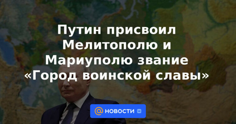 Putin otorgó a Melitopol y Mariupol el título de "Ciudad de la gloria militar"