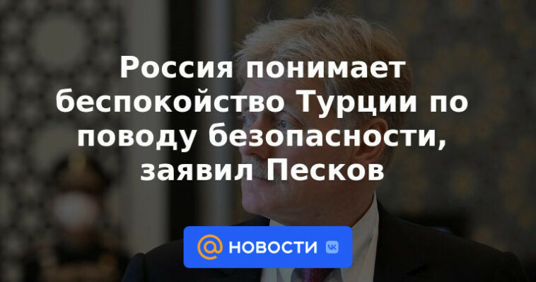 Rusia entiende las preocupaciones de seguridad de Turquía, dice Peskov