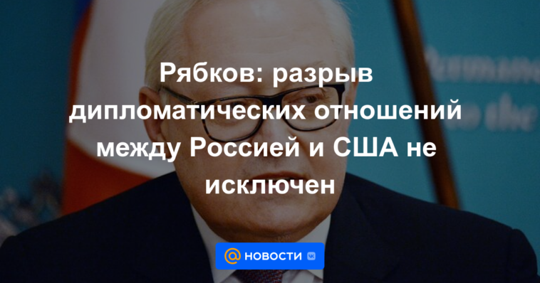 Ryabkov: no se excluye la ruptura de relaciones diplomáticas entre Rusia y Estados Unidos