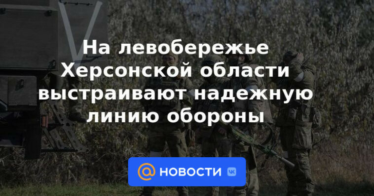 Se está construyendo una línea de defensa confiable en la margen izquierda de la región de Kherson